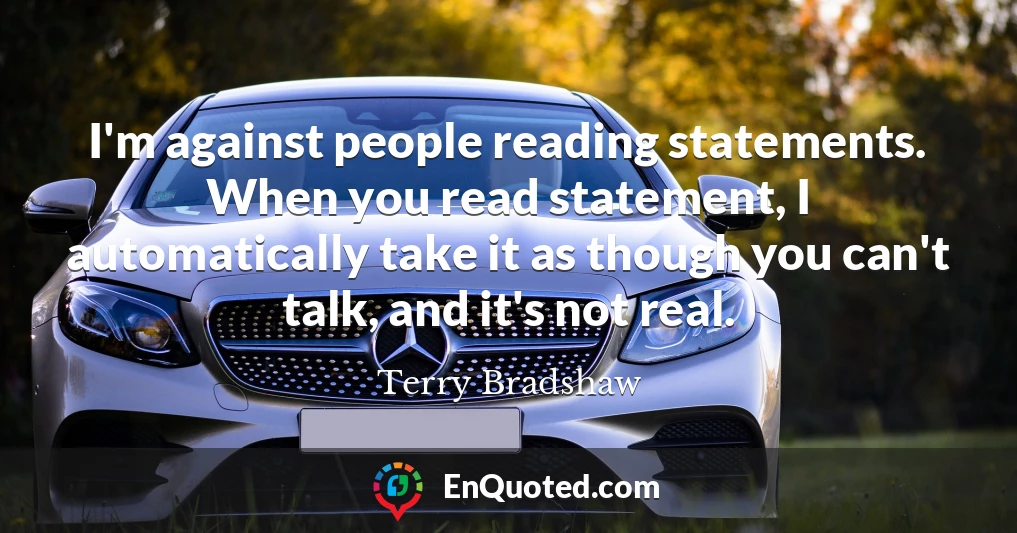 I'm against people reading statements. When you read statement, I automatically take it as though you can't talk, and it's not real.