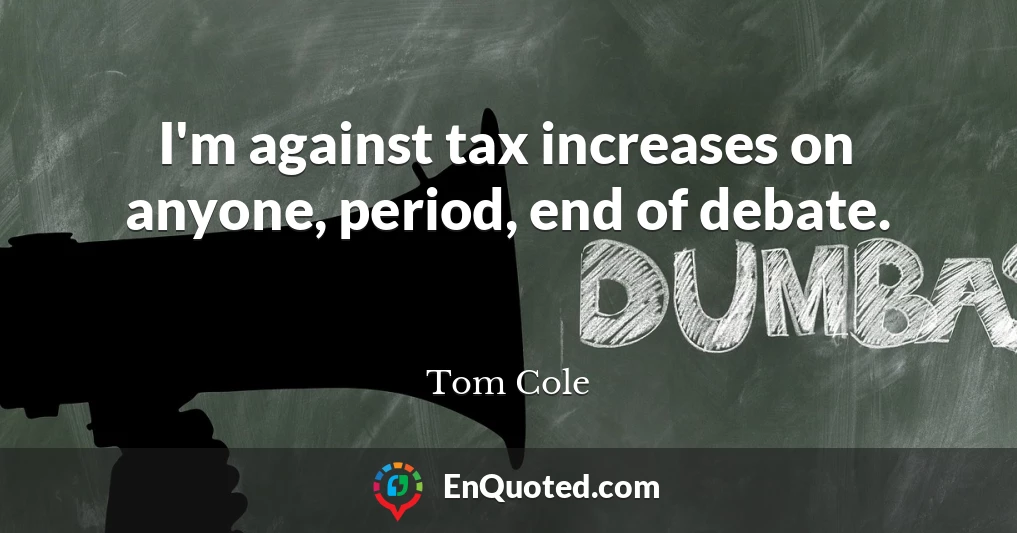 I'm against tax increases on anyone, period, end of debate.