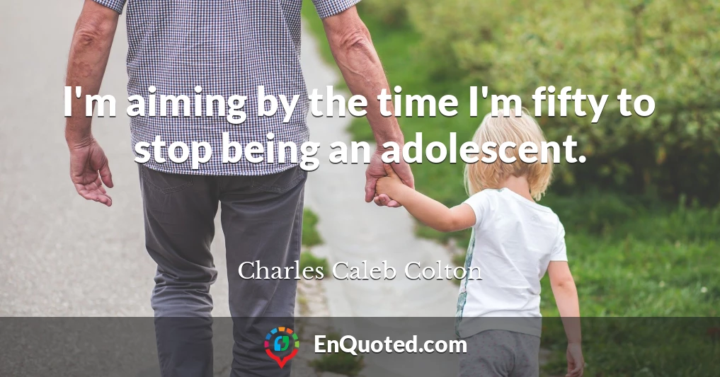 I'm aiming by the time I'm fifty to stop being an adolescent.