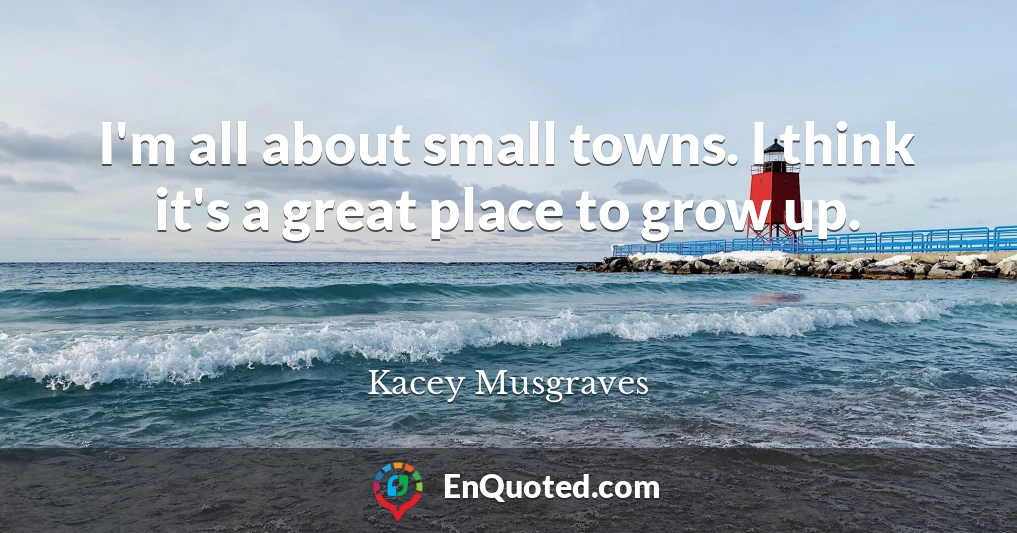 I'm all about small towns. I think it's a great place to grow up.