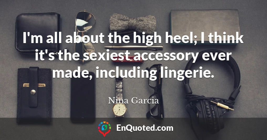 I'm all about the high heel; I think it's the sexiest accessory ever made, including lingerie.
