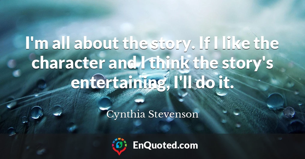 I'm all about the story. If I like the character and I think the story's entertaining, I'll do it.
