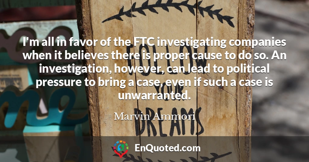 I'm all in favor of the FTC investigating companies when it believes there is proper cause to do so. An investigation, however, can lead to political pressure to bring a case, even if such a case is unwarranted.