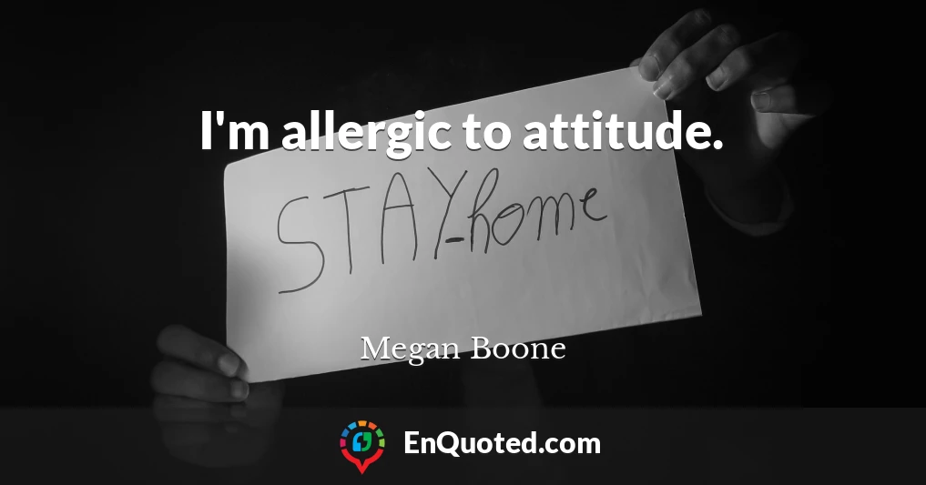 I'm allergic to attitude.
