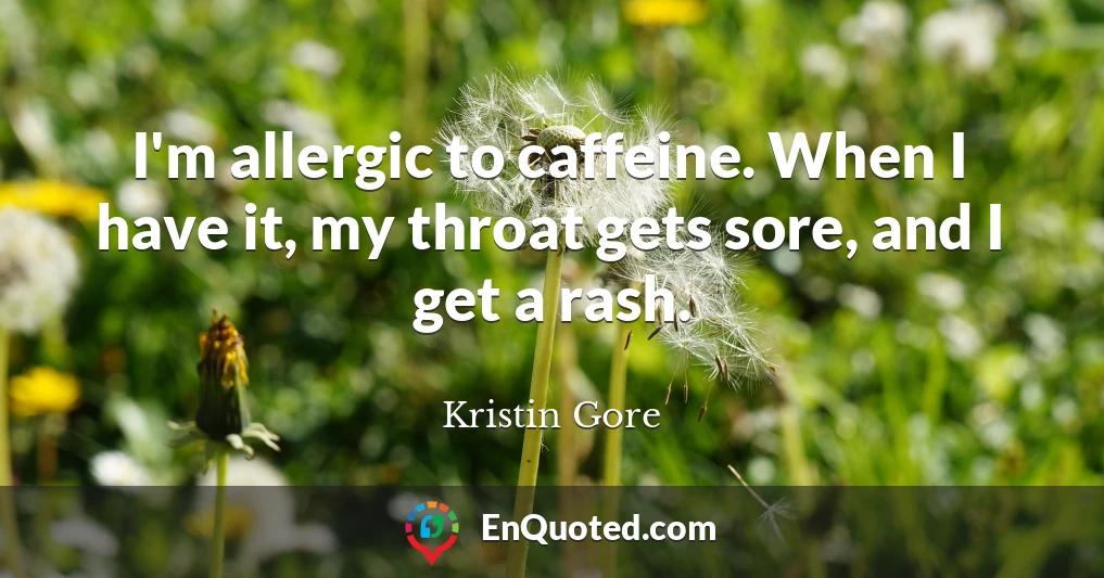 I'm allergic to caffeine. When I have it, my throat gets sore, and I get a rash.