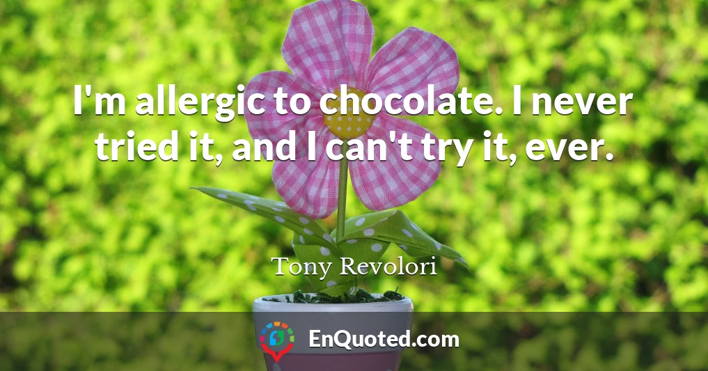 I'm allergic to chocolate. I never tried it, and I can't try it, ever.