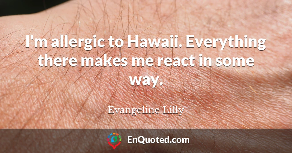 I'm allergic to Hawaii. Everything there makes me react in some way.