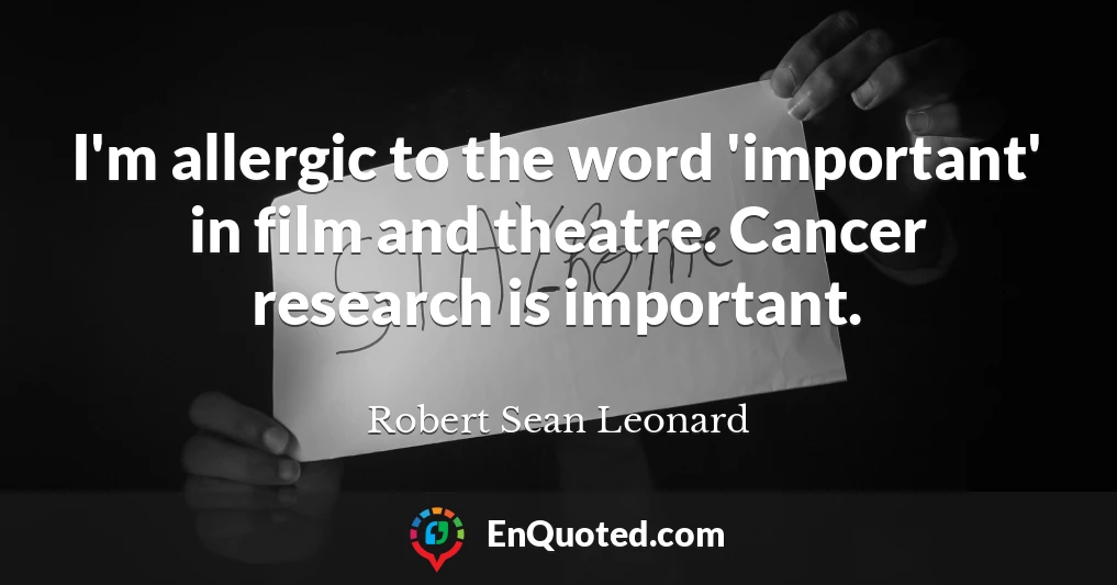 I'm allergic to the word 'important' in film and theatre. Cancer research is important.