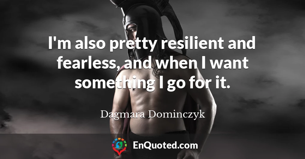 I'm also pretty resilient and fearless, and when I want something I go for it.