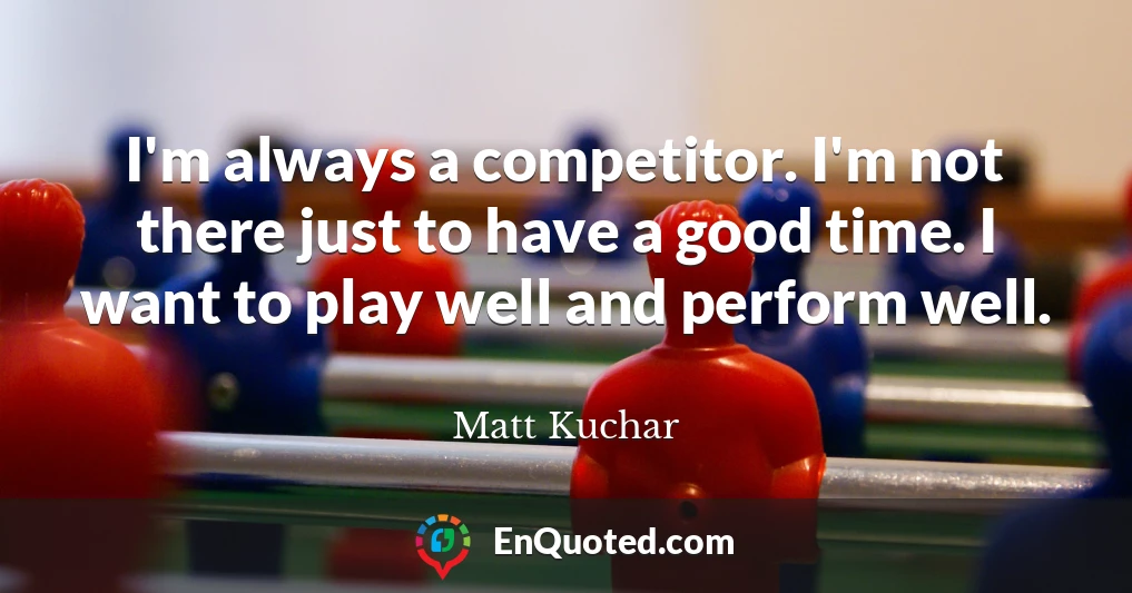 I'm always a competitor. I'm not there just to have a good time. I want to play well and perform well.