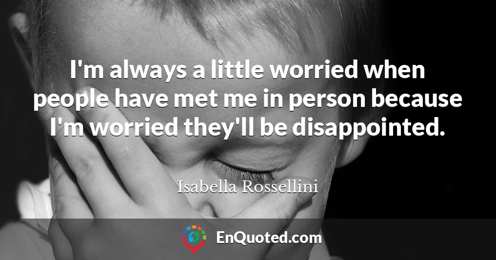 I'm always a little worried when people have met me in person because I'm worried they'll be disappointed.