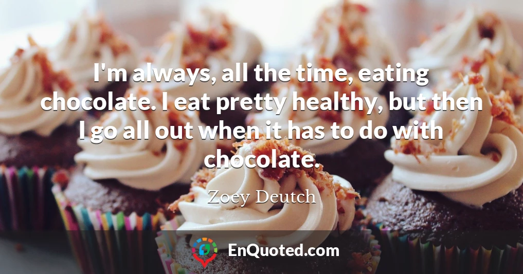 I'm always, all the time, eating chocolate. I eat pretty healthy, but then I go all out when it has to do with chocolate.