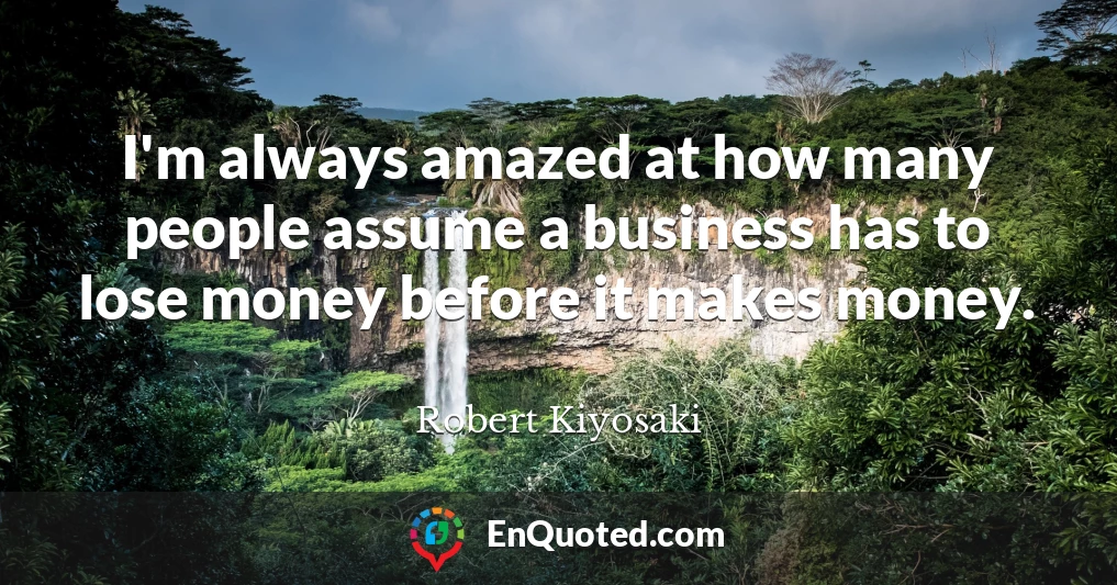 I'm always amazed at how many people assume a business has to lose money before it makes money.