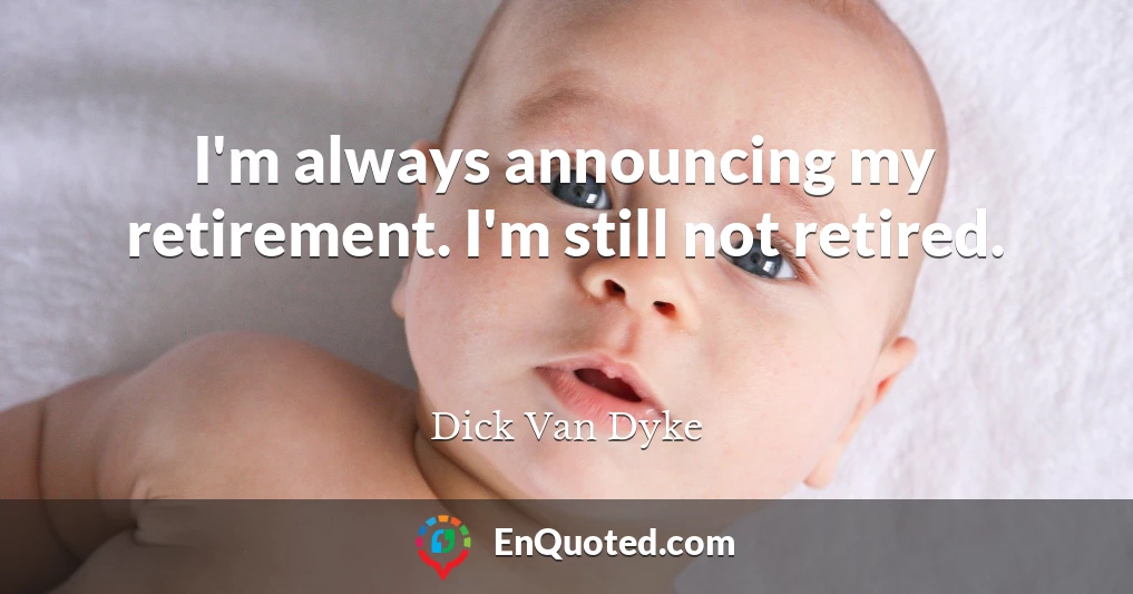 I'm always announcing my retirement. I'm still not retired.