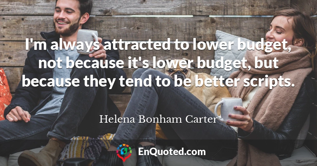 I'm always attracted to lower budget, not because it's lower budget, but because they tend to be better scripts.