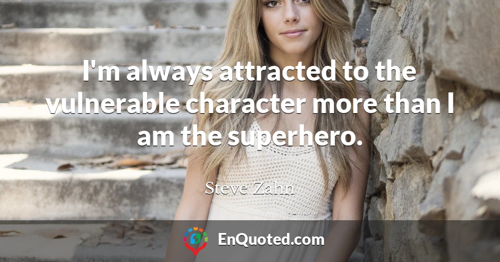 I'm always attracted to the vulnerable character more than I am the superhero.
