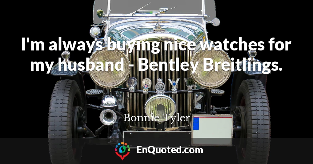 I'm always buying nice watches for my husband - Bentley Breitlings.