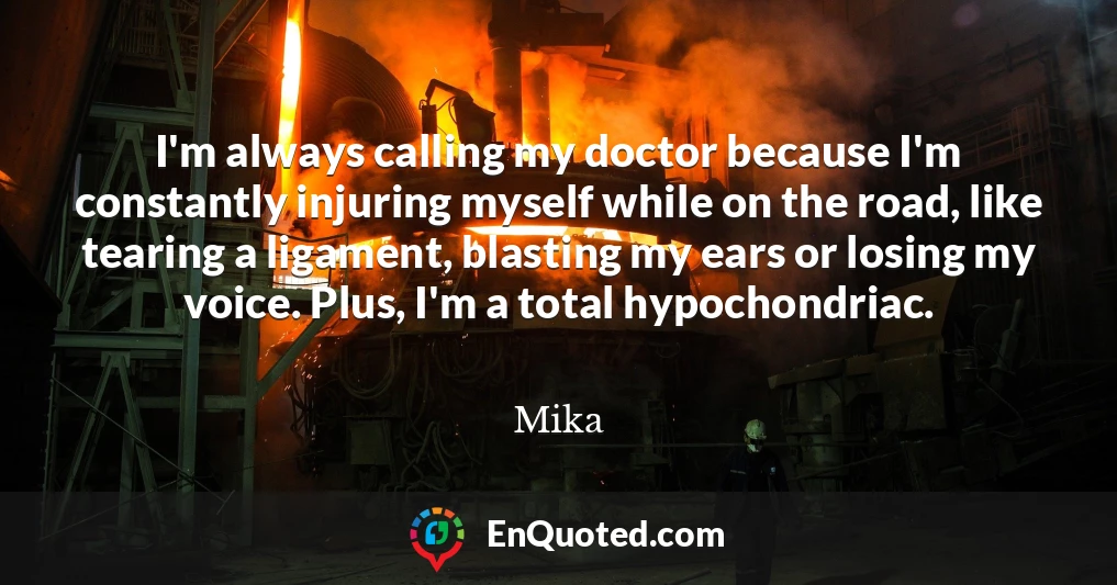 I'm always calling my doctor because I'm constantly injuring myself while on the road, like tearing a ligament, blasting my ears or losing my voice. Plus, I'm a total hypochondriac.
