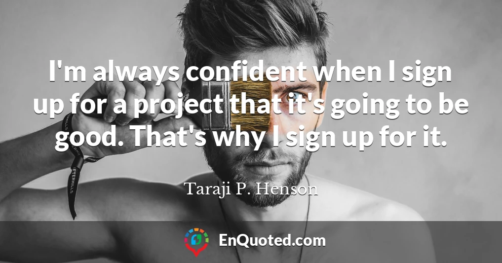 I'm always confident when I sign up for a project that it's going to be good. That's why I sign up for it.