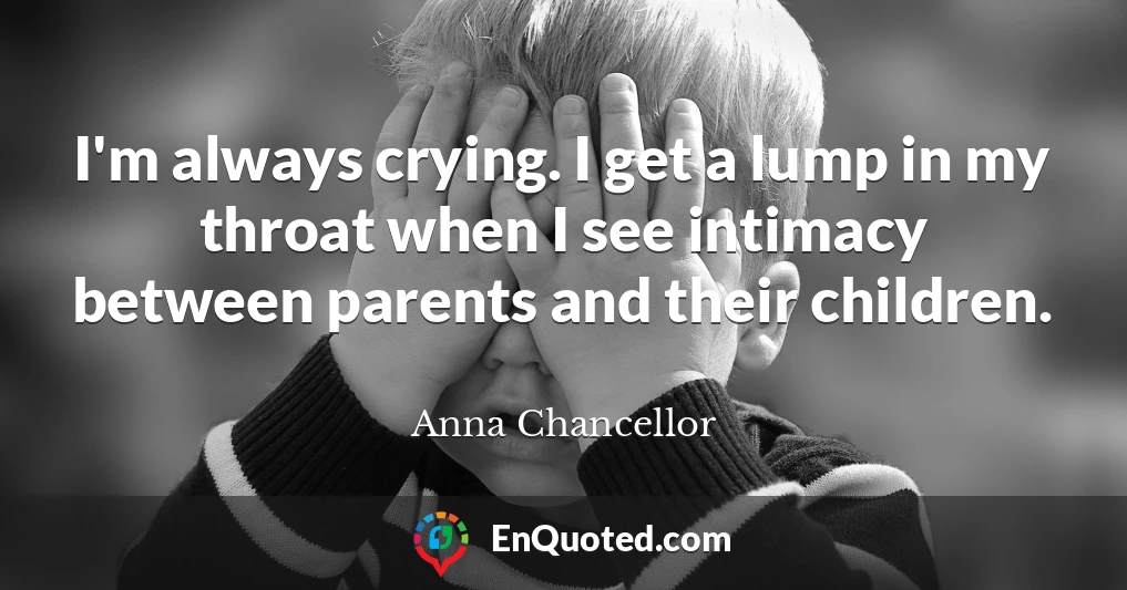 I'm always crying. I get a lump in my throat when I see intimacy between parents and their children.