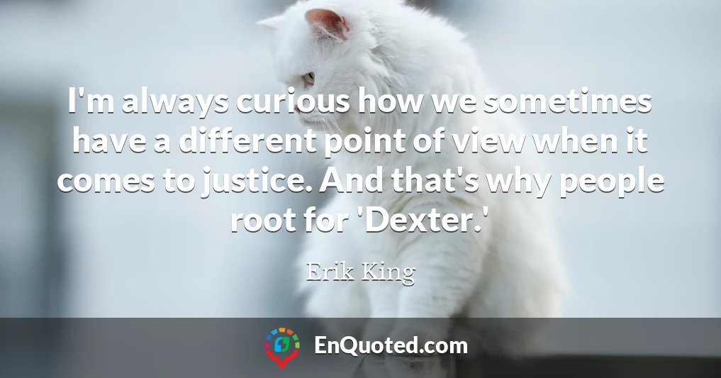 I'm always curious how we sometimes have a different point of view when it comes to justice. And that's why people root for 'Dexter.'