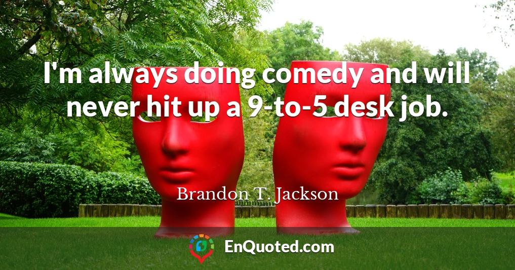I'm always doing comedy and will never hit up a 9-to-5 desk job.