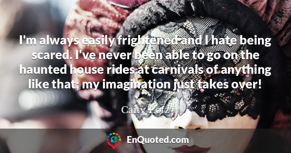 I'm always easily frightened and I hate being scared. I've never been able to go on the haunted house rides at carnivals of anything like that; my imagination just takes over!