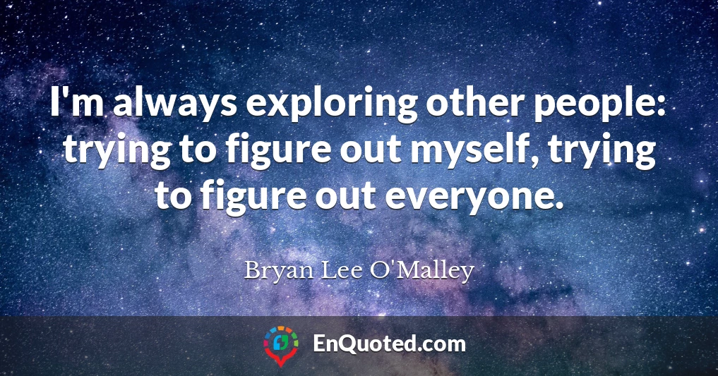I'm always exploring other people: trying to figure out myself, trying to figure out everyone.