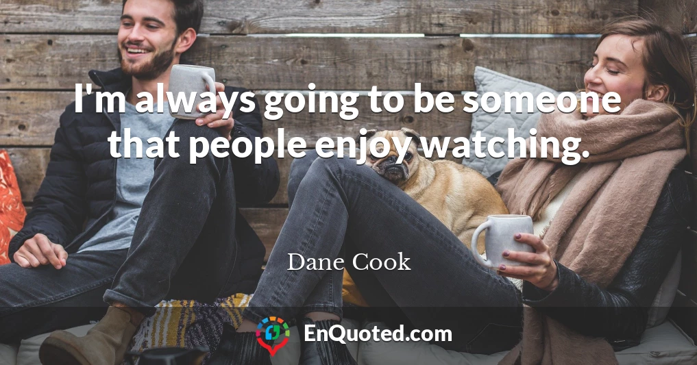 I'm always going to be someone that people enjoy watching.