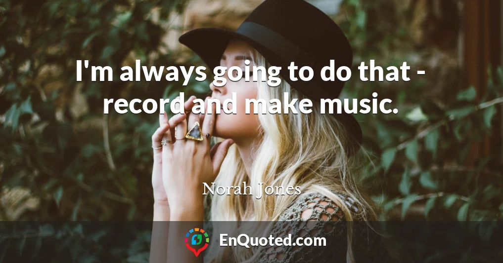 I'm always going to do that - record and make music.