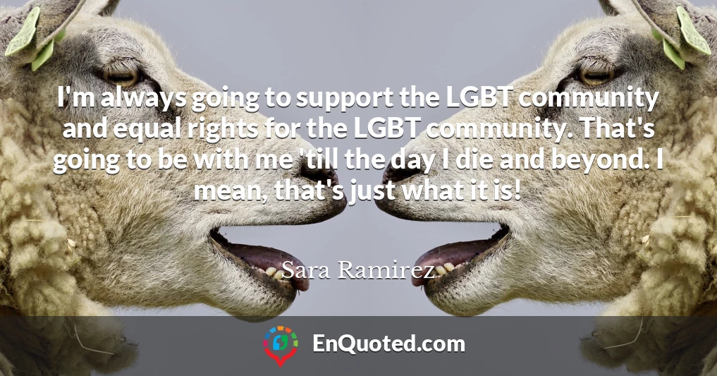 I'm always going to support the LGBT community and equal rights for the LGBT community. That's going to be with me 'till the day I die and beyond. I mean, that's just what it is!