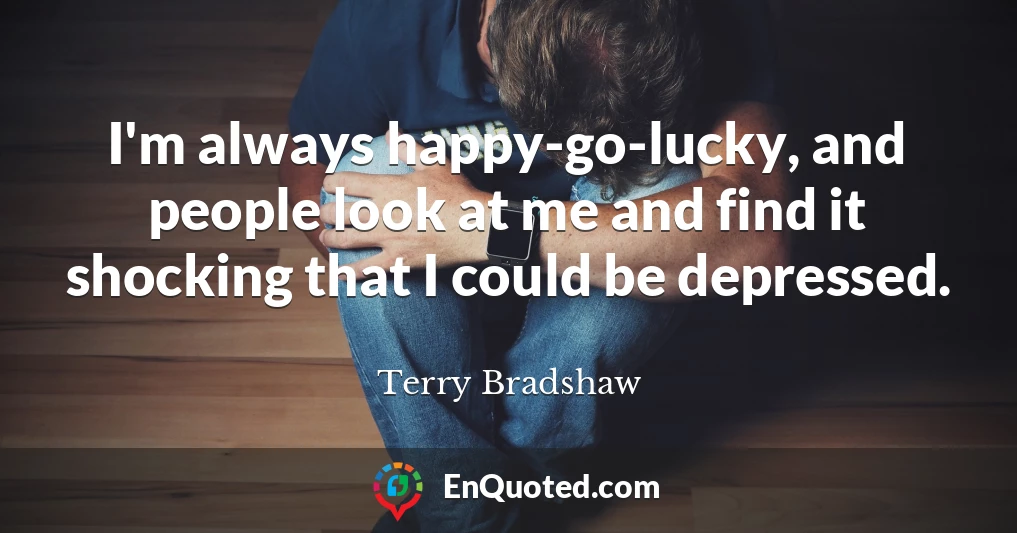 I'm always happy-go-lucky, and people look at me and find it shocking that I could be depressed.