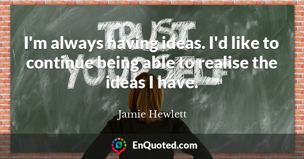 I'm always having ideas. I'd like to continue being able to realise the ideas I have.