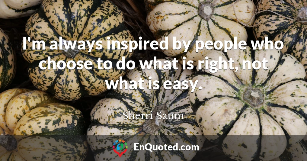 I'm always inspired by people who choose to do what is right, not what is easy.