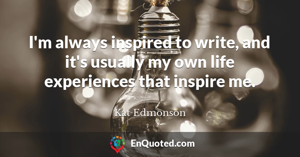 I'm always inspired to write, and it's usually my own life experiences that inspire me.