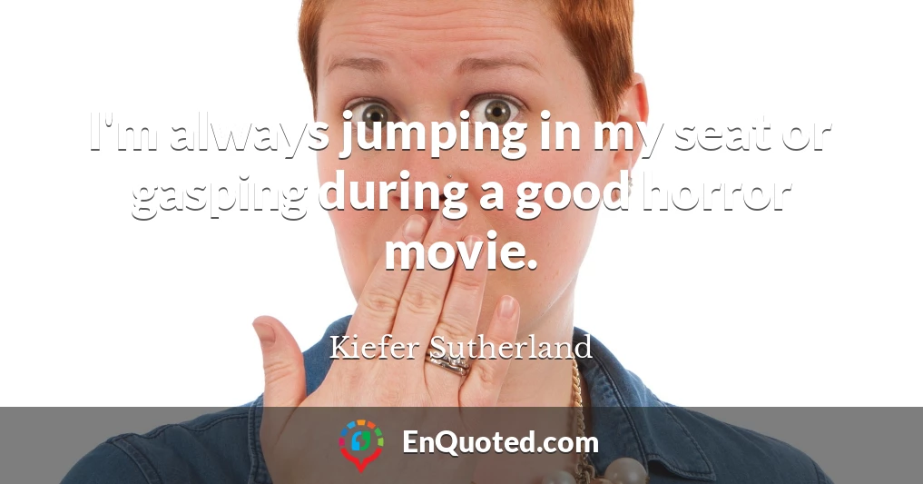 I'm always jumping in my seat or gasping during a good horror movie.