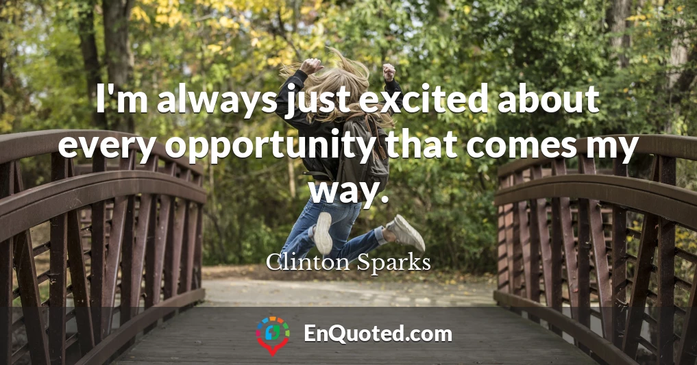 I'm always just excited about every opportunity that comes my way.