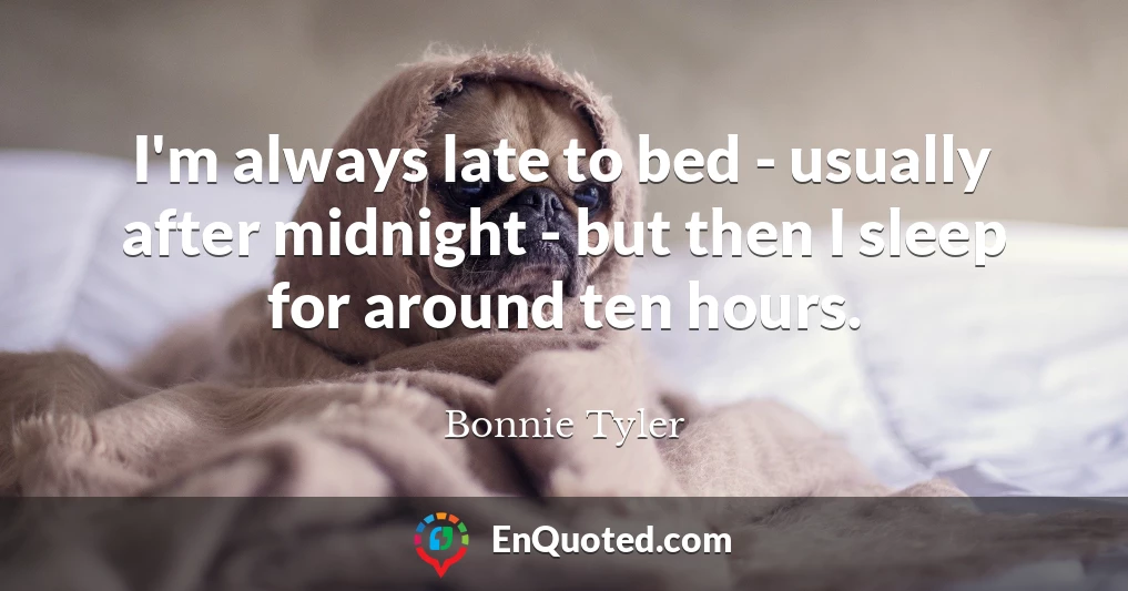 I'm always late to bed - usually after midnight - but then I sleep for around ten hours.