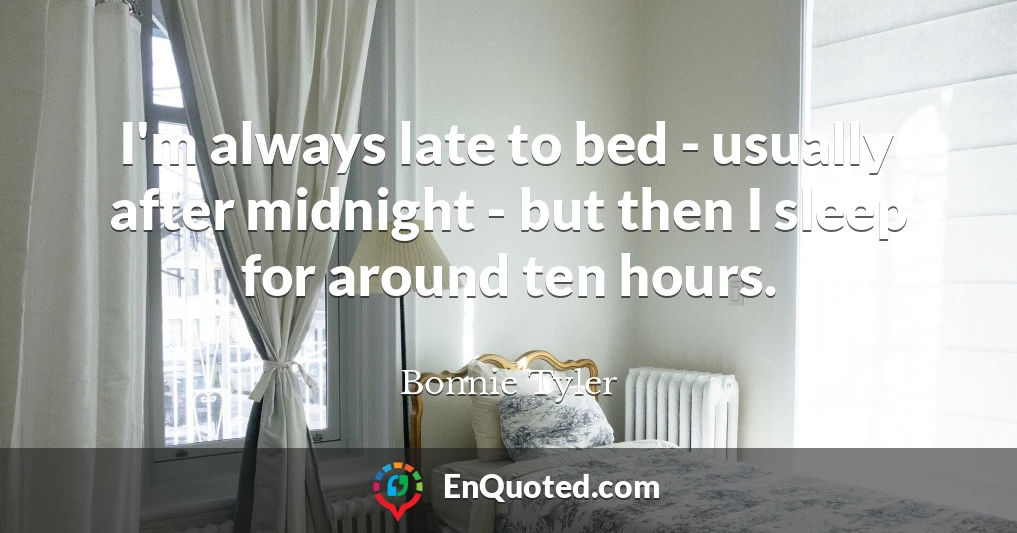 I'm always late to bed - usually after midnight - but then I sleep for around ten hours.