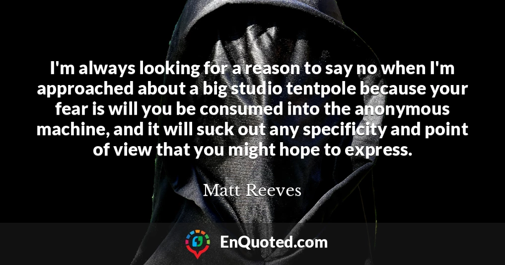 I'm always looking for a reason to say no when I'm approached about a big studio tentpole because your fear is will you be consumed into the anonymous machine, and it will suck out any specificity and point of view that you might hope to express.