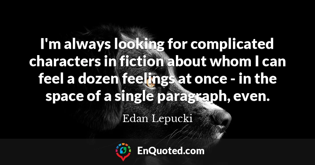 I'm always looking for complicated characters in fiction about whom I can feel a dozen feelings at once - in the space of a single paragraph, even.