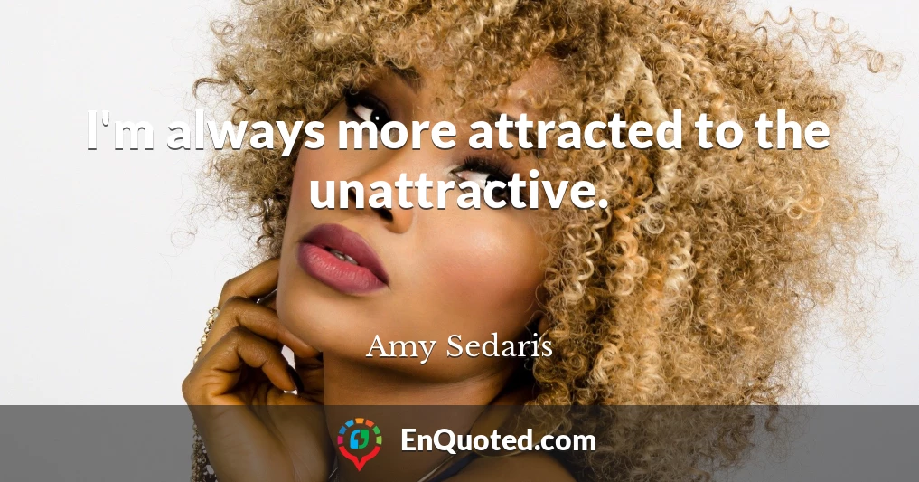 I'm always more attracted to the unattractive.