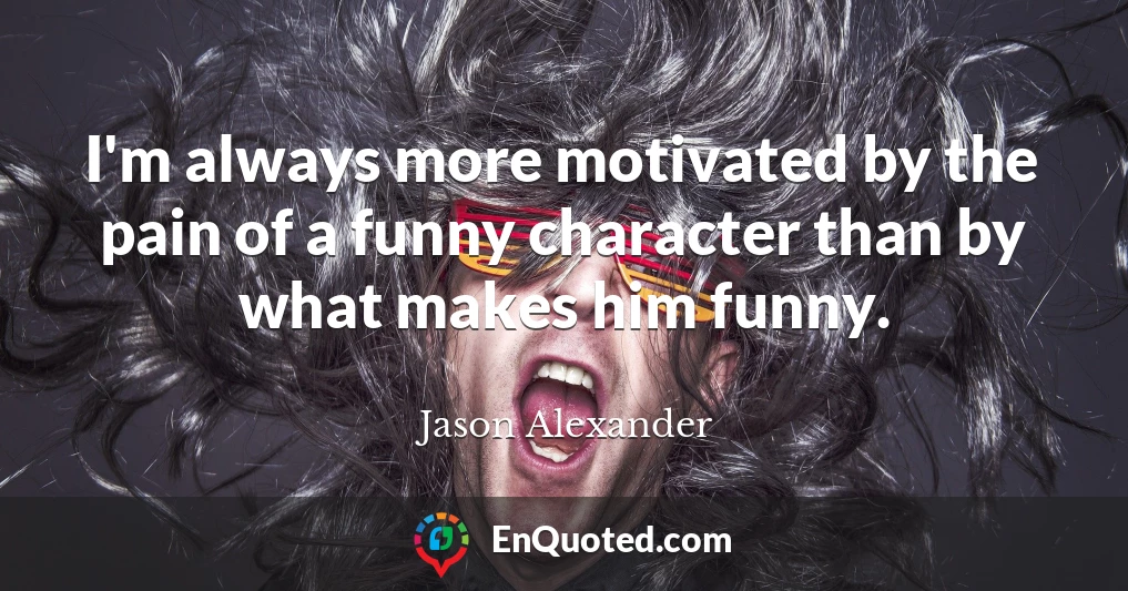 I'm always more motivated by the pain of a funny character than by what makes him funny.