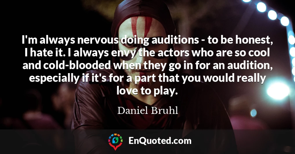 I'm always nervous doing auditions - to be honest, I hate it. I always envy the actors who are so cool and cold-blooded when they go in for an audition, especially if it's for a part that you would really love to play.
