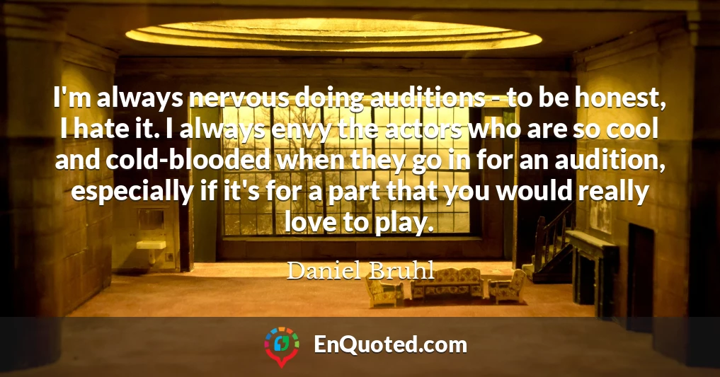 I'm always nervous doing auditions - to be honest, I hate it. I always envy the actors who are so cool and cold-blooded when they go in for an audition, especially if it's for a part that you would really love to play.