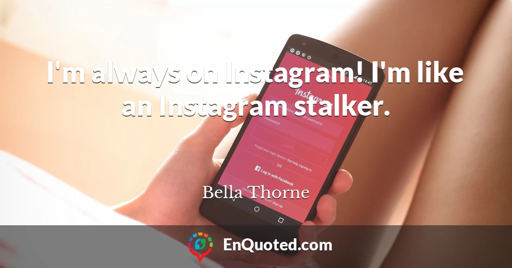 I'm always on Instagram! I'm like an Instagram stalker.