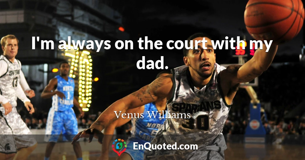 I'm always on the court with my dad.