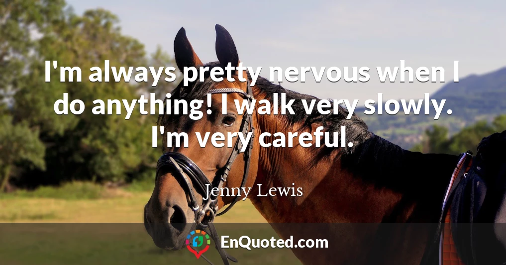 I'm always pretty nervous when I do anything! I walk very slowly. I'm very careful.