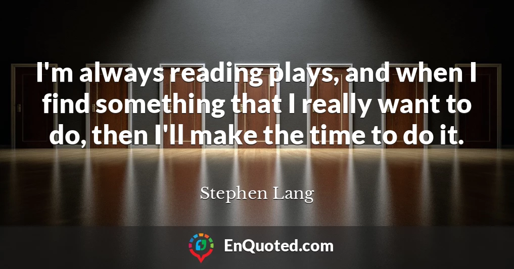 I'm always reading plays, and when I find something that I really want to do, then I'll make the time to do it.