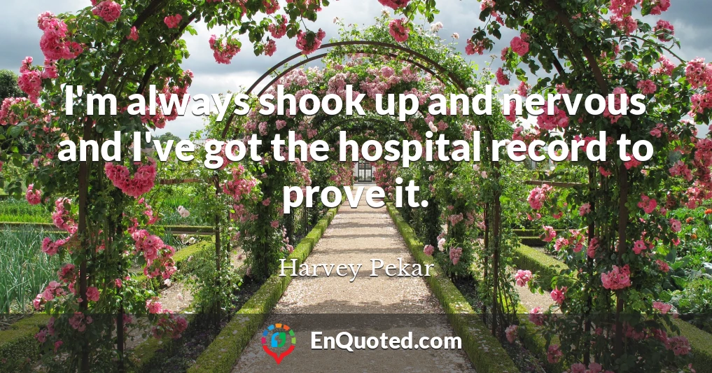 I'm always shook up and nervous and I've got the hospital record to prove it.